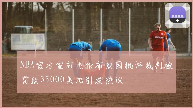 NBA官方宣布杰伦布朗因批评裁判被罚款35000美元引发热议