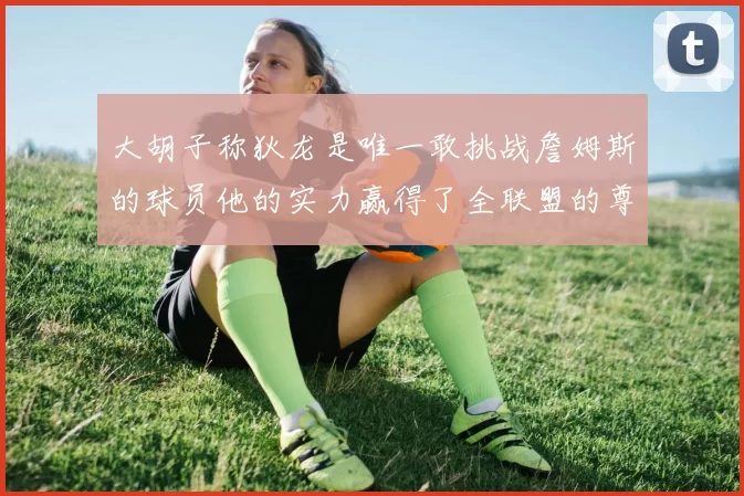 大胡子称狄龙是唯一敢挑战詹姆斯的球员他的实力赢得了全联盟的尊重