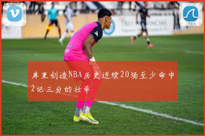 库里创造NBA历史连续20场至少命中2记三分的壮举