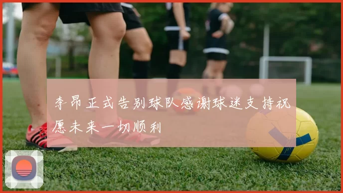 李昂正式告别球队感谢球迷支持祝愿未来一切顺利