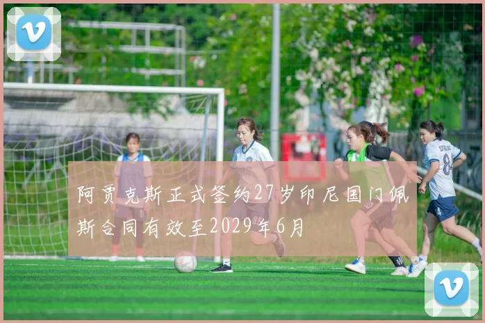 阿贾克斯正式签约27岁印尼国门佩斯合同有效至2029年6月