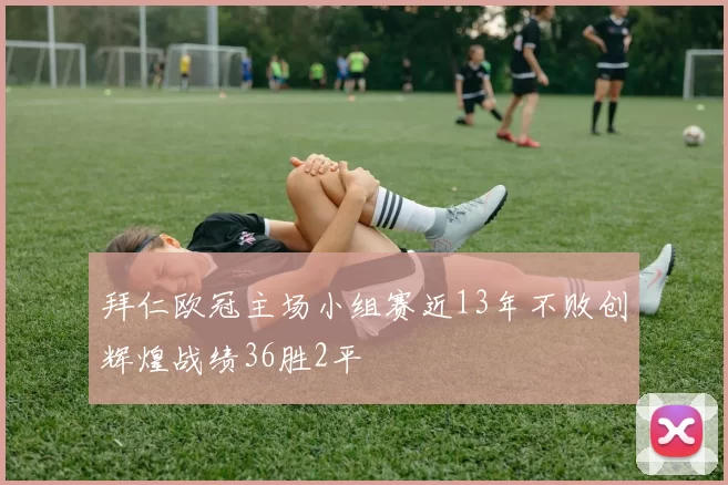 拜仁欧冠主场小组赛近13年不败创辉煌战绩36胜2平