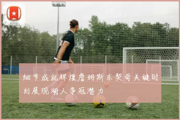 细节成就辉煌詹姆斯东契奇关键时刻展现湖人争冠潜力