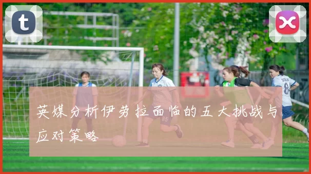 英媒分析伊劳拉面临的五大挑战与应对策略