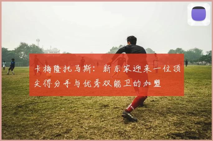 卡梅隆托马斯：新东家迎来一位顶尖得分手与优秀双能卫的加盟