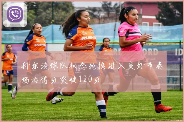科尔谈球队状态轮换进入良好节奏场均得分突破120分