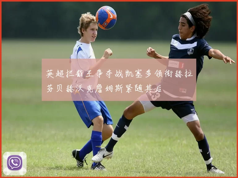 英超拦截王争夺战凯塞多领衔赫拉芬贝赫沃克詹姆斯紧随其后