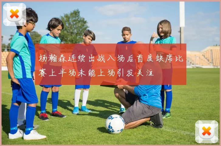 杨瀚森连续出战八场后首度缺席比赛上半场未能上场引发关注